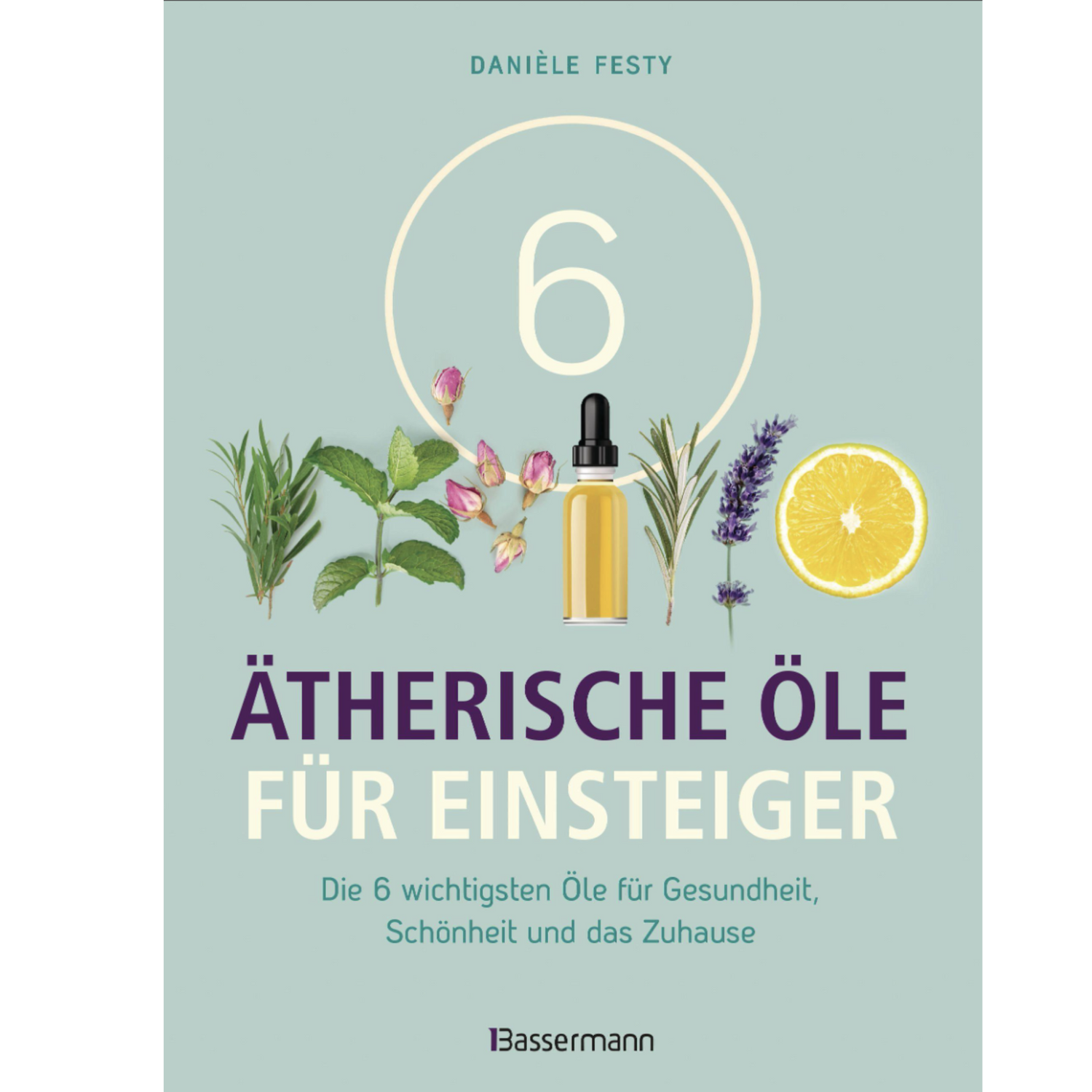 6 Ätherische Öle für Einsteiger Für Gesundheit, Schönheit, Haushalt u.v.m. Von Aromatherapie bis Zahnpflege